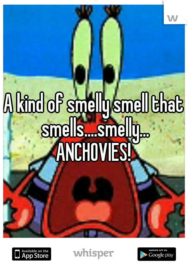 A kind of smelly smell that smells....smelly... ANCHOVIES! 