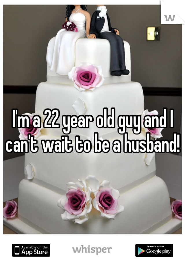 I'm a 22 year old guy and I can't wait to be a husband! 