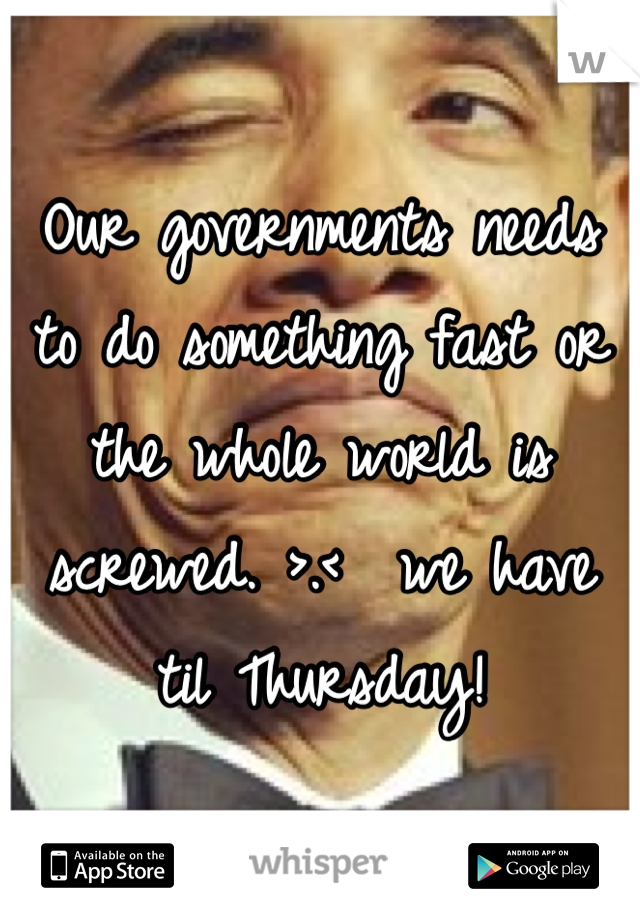 Our governments needs to do something fast or the whole world is screwed. >.<  we have til Thursday!