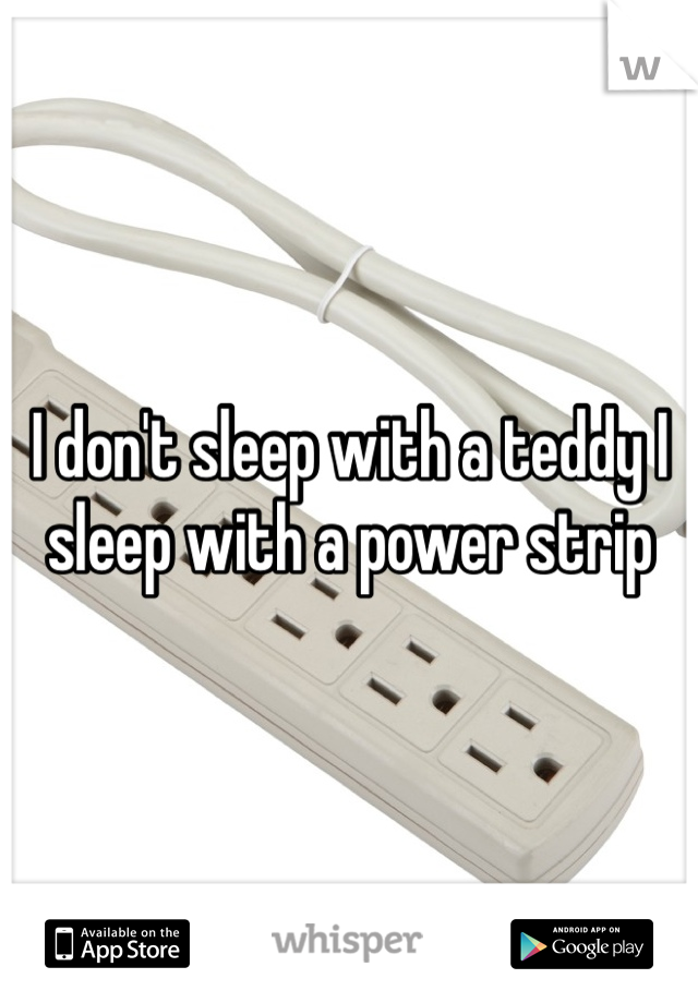 I don't sleep with a teddy I sleep with a power strip