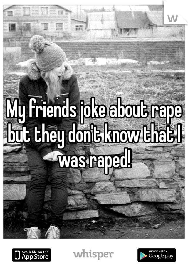 My friends joke about rape but they don't know that I was raped!
