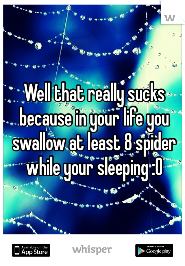 Well that really sucks because in your life you swallow at least 8 spider while your sleeping :O