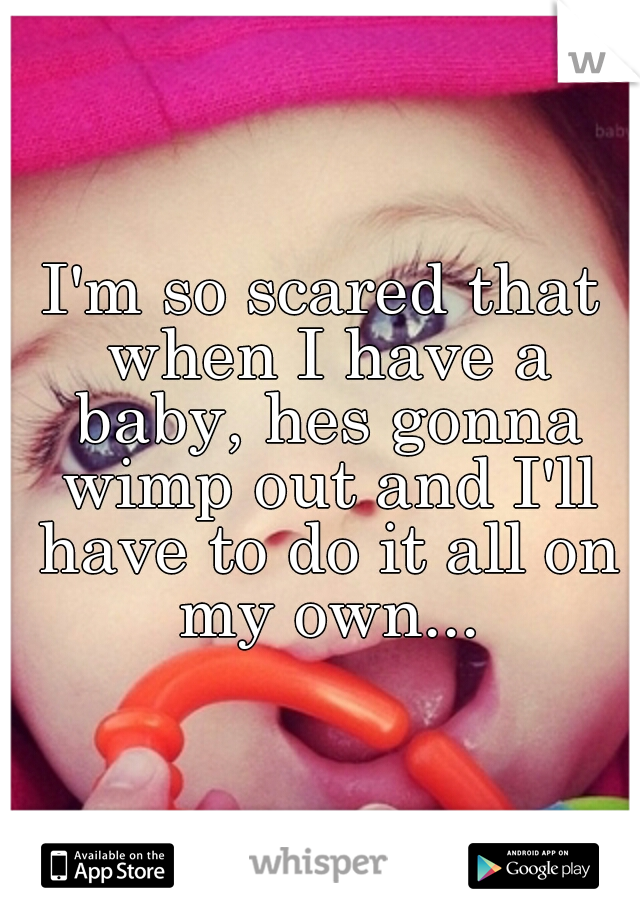 I'm so scared that when I have a baby, hes gonna wimp out and I'll have to do it all on my own...