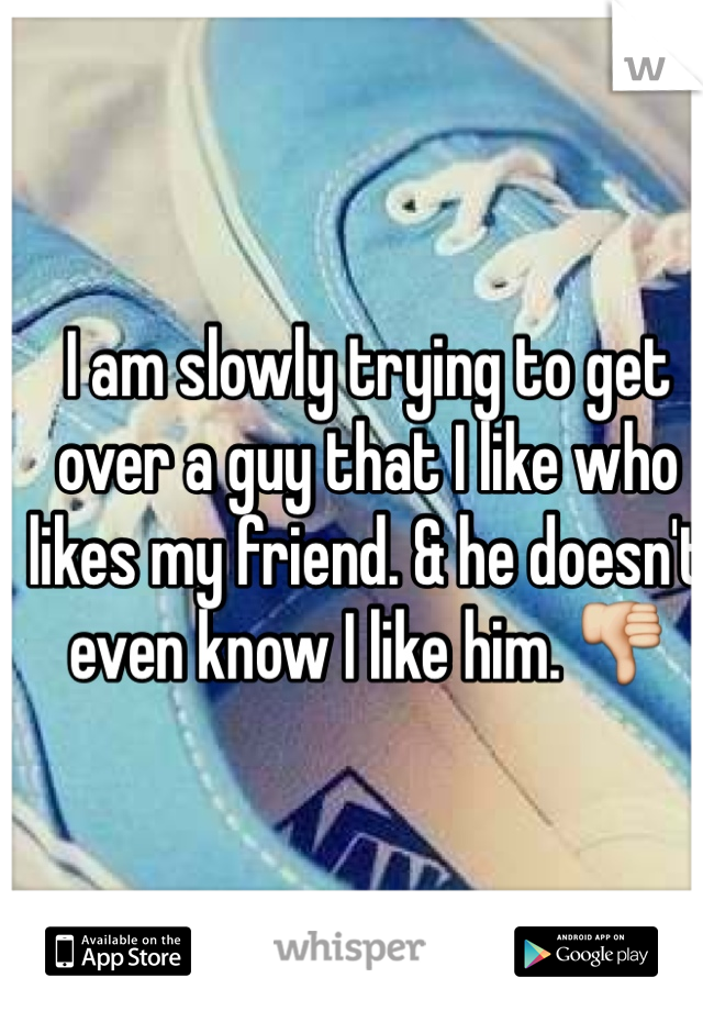I am slowly trying to get over a guy that I like who likes my friend. & he doesn't even know I like him. 👎
