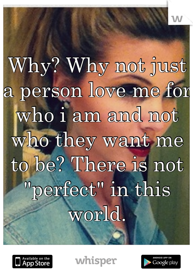 Why? Why not just a person love me for who i am and not who they want me to be? There is not "perfect" in this world.
