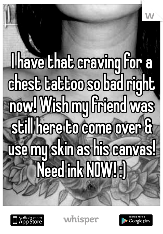 I have that craving for a chest tattoo so bad right now! Wish my friend was still here to come over & use my skin as his canvas! Need ink NOW! :)