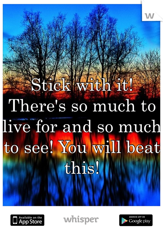 Stick with it! There's so much to live for and so much to see! You will beat this!