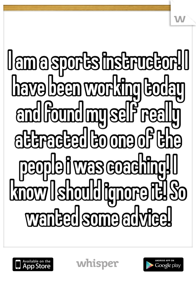 I am a sports instructor! I have been working today and found my self really attracted to one of the people i was coaching! I know I should ignore it! So wanted some advice! 