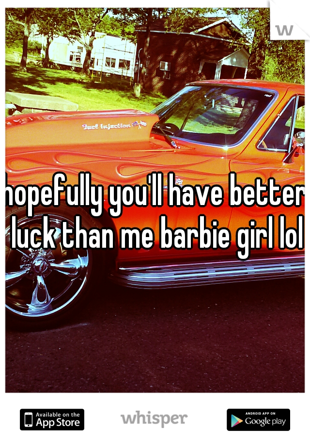 hopefully you'll have better luck than me barbie girl lol