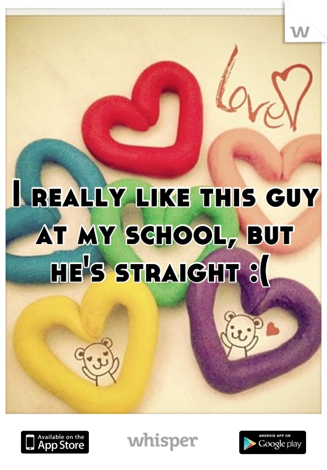 I really like this guy at my school, but he's straight :( 