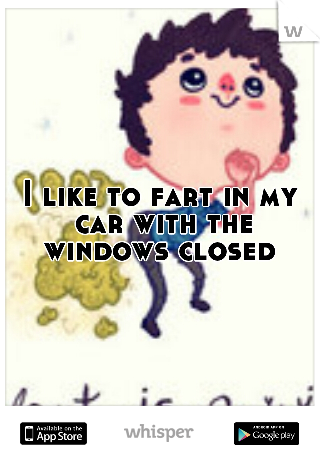I like to fart in my car with the windows closed 