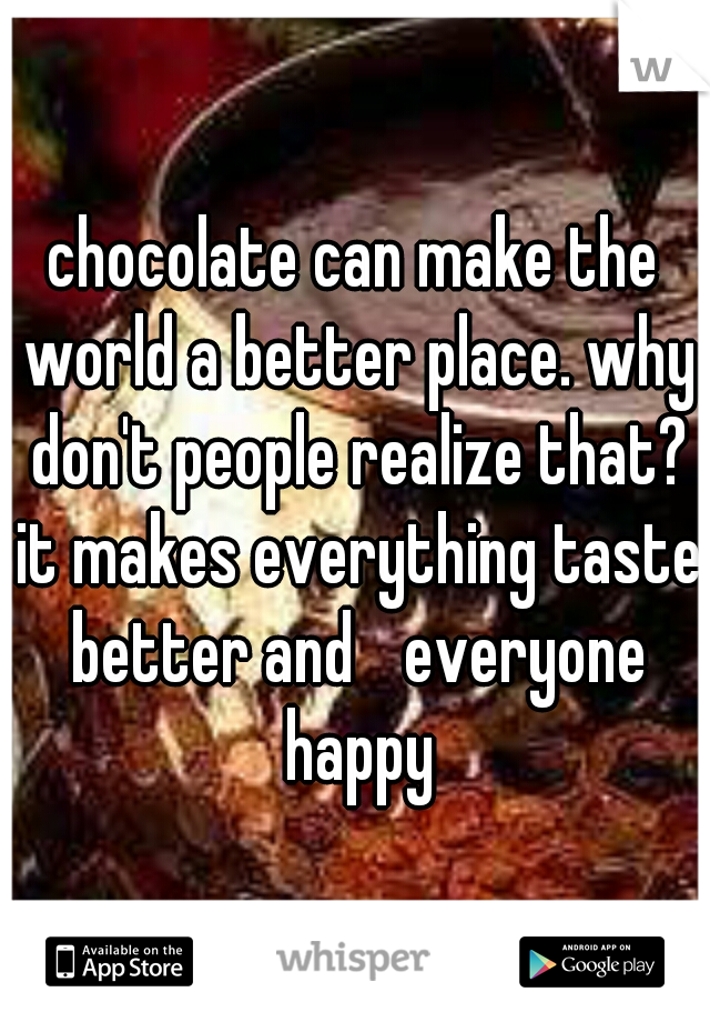 chocolate can make the world a better place. why don't people realize that? it makes everything taste better and 
everyone happy