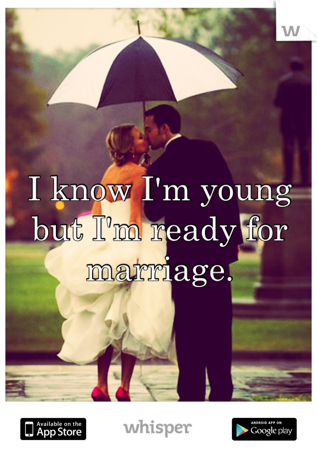 I know I'm young but I'm ready for marriage. 