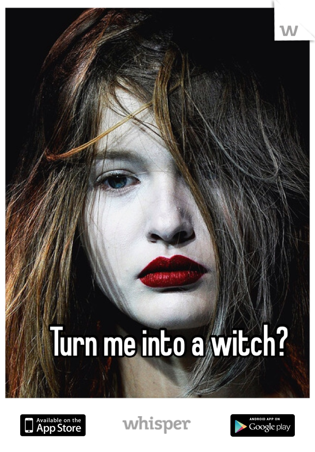 Turn me into a witch?