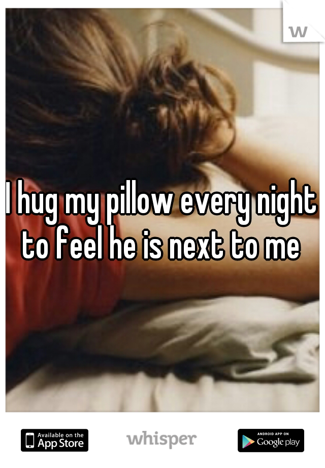 I hug my pillow every night to feel he is next to me 
