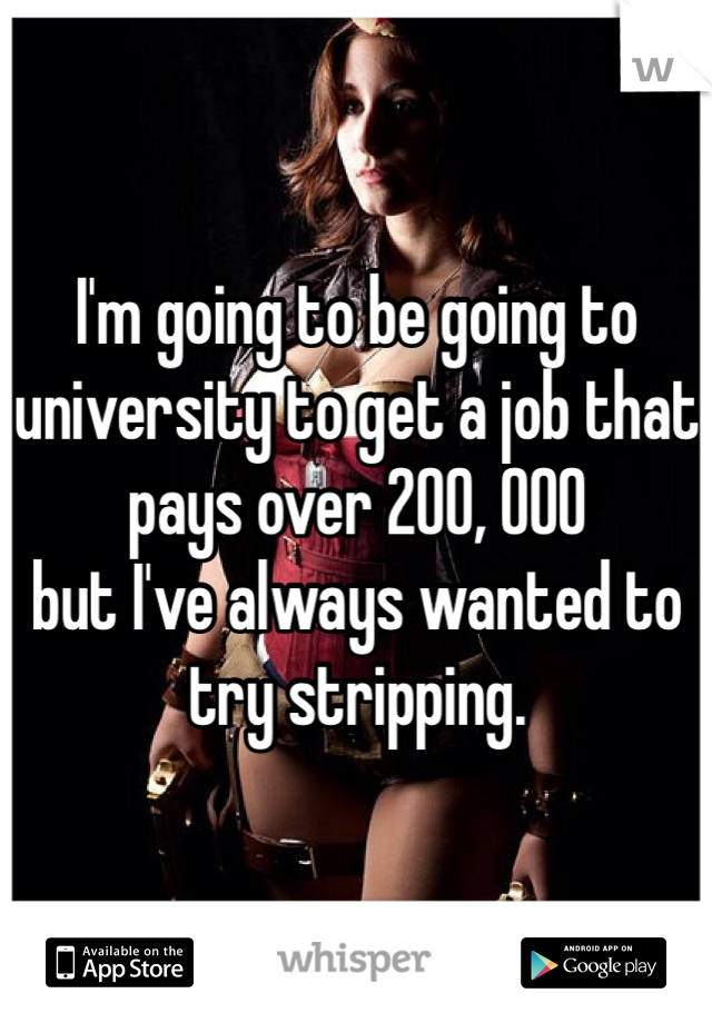 I'm going to be going to university to get a job that pays over 200, 000
but I've always wanted to try stripping. 