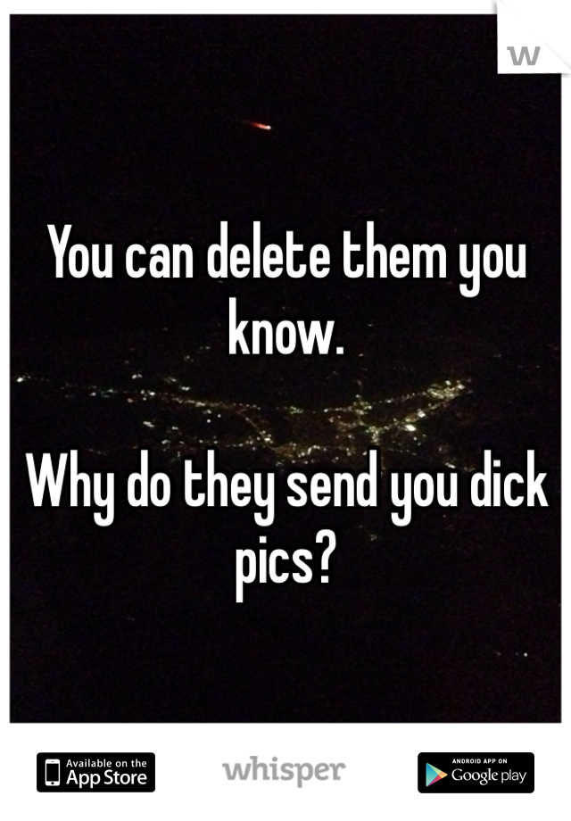You can delete them you know.

Why do they send you dick pics?