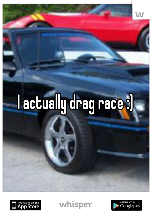 I actually drag race :)