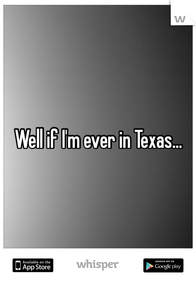 Well if I'm ever in Texas...