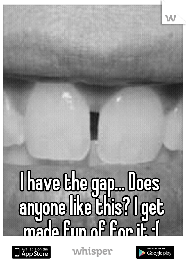 I have the gap... Does anyone like this? I get made fun of for it :(