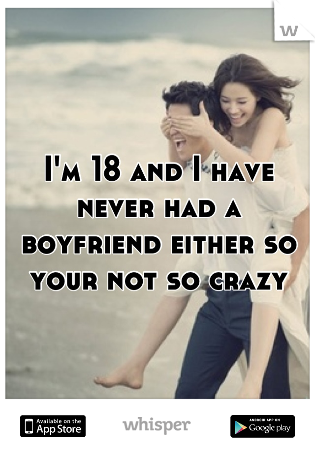 I'm 18 and I have never had a boyfriend either so your not so crazy