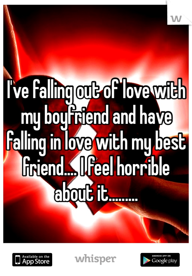 I've falling out of love with my boyfriend and have falling in love with my best friend.... I feel horrible about it......... 