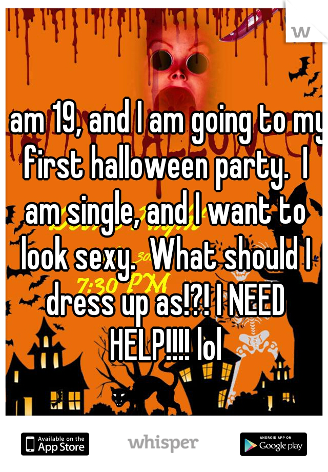 I am 19, and I am going to my first halloween party.  I am single, and I want to look sexy.  What should I dress up as!?! I NEED HELP!!!! lol