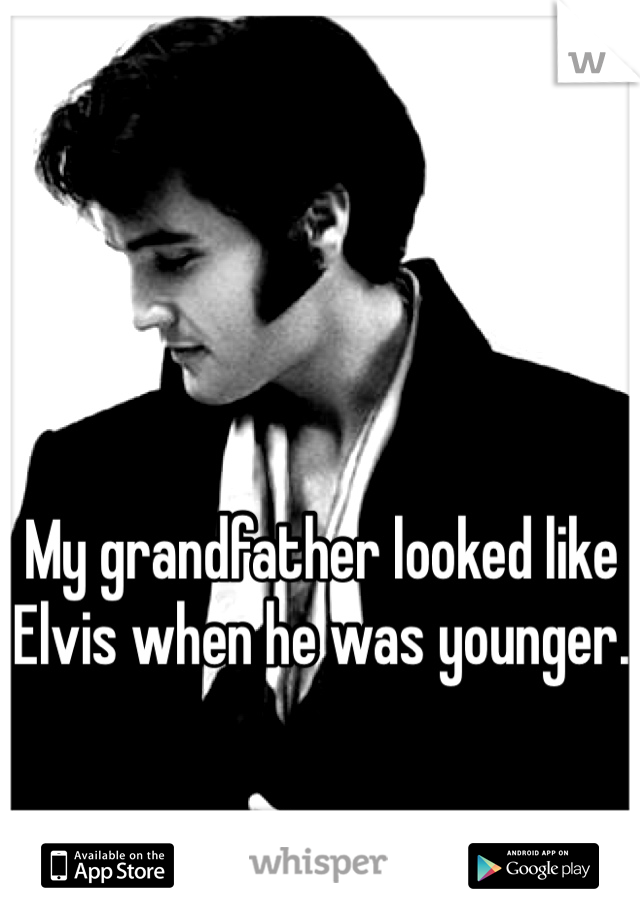 My grandfather looked like Elvis when he was younger. 