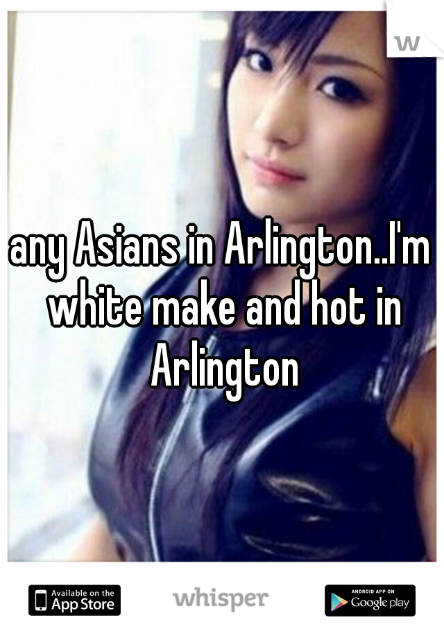 any Asians in Arlington..I'm white make and hot in Arlington