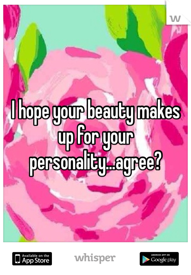 I hope your beauty makes up for your personality...agree?