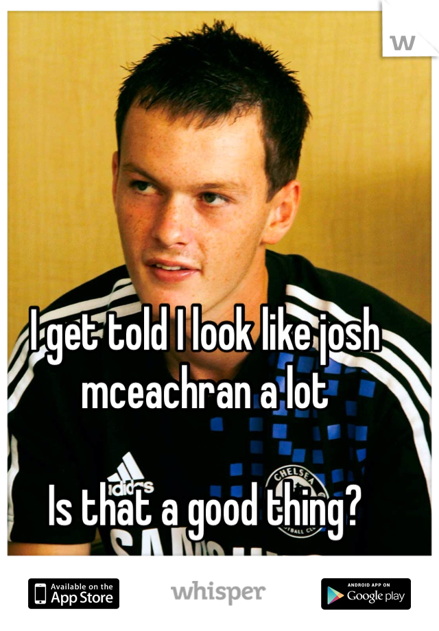 I get told I look like josh mceachran a lot

Is that a good thing?
