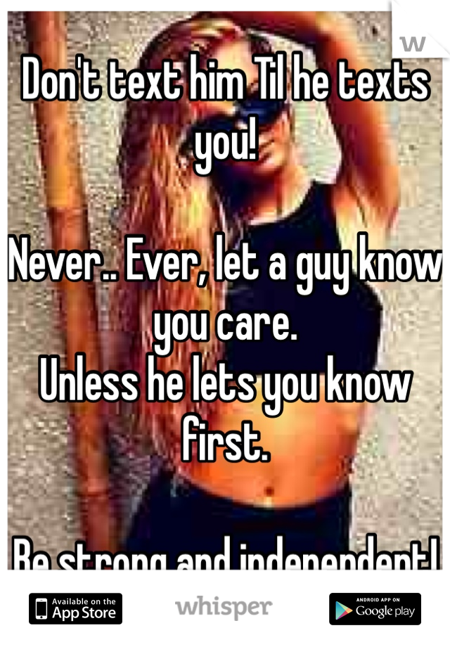 Don't text him Til he texts you!

Never.. Ever, let a guy know you care.
Unless he lets you know first.

Be strong and independent!