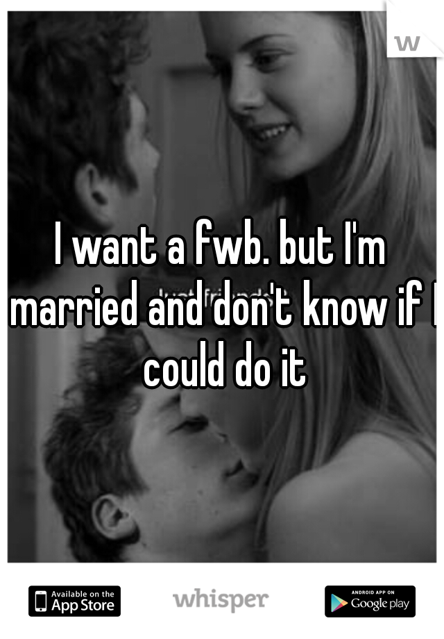 I want a fwb. but I'm married and don't know if I could do it