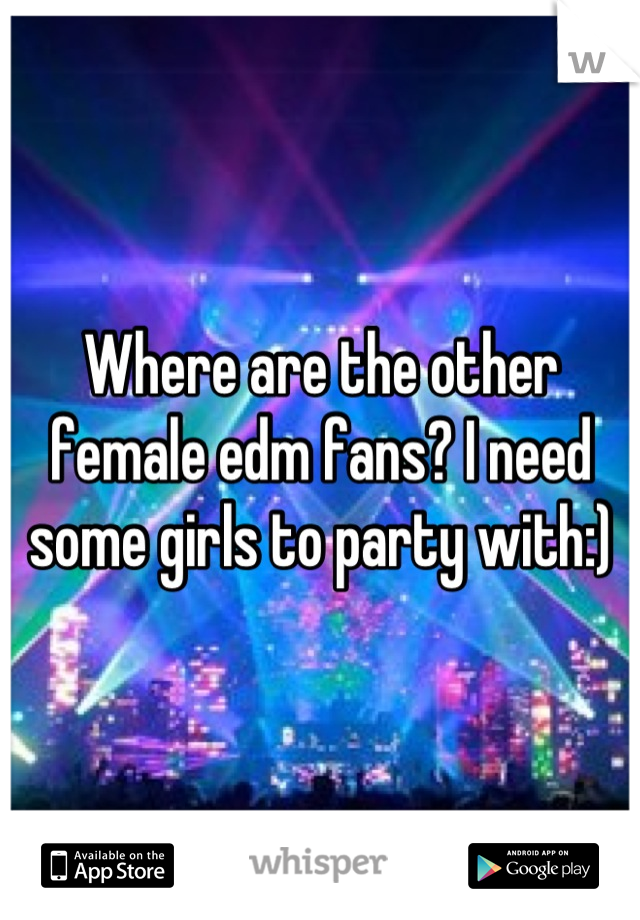 Where are the other female edm fans? I need some girls to party with:)