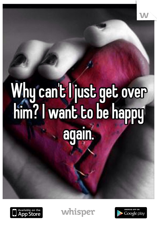 Why can't I just get over him? I want to be happy again. 