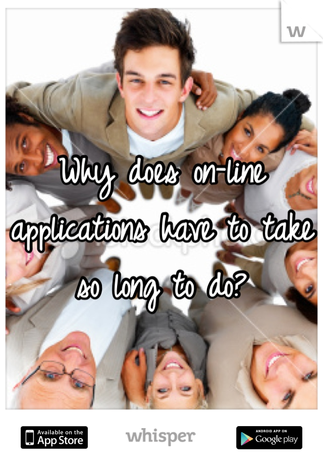 Why does on-line applications have to take so long to do? 