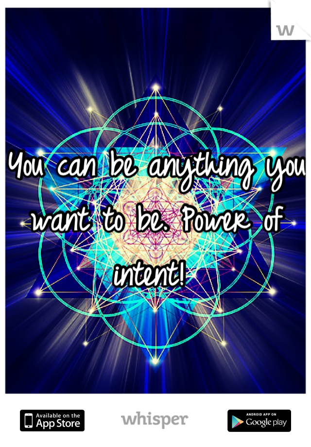 You can be anything you want to be. Power of intent! 