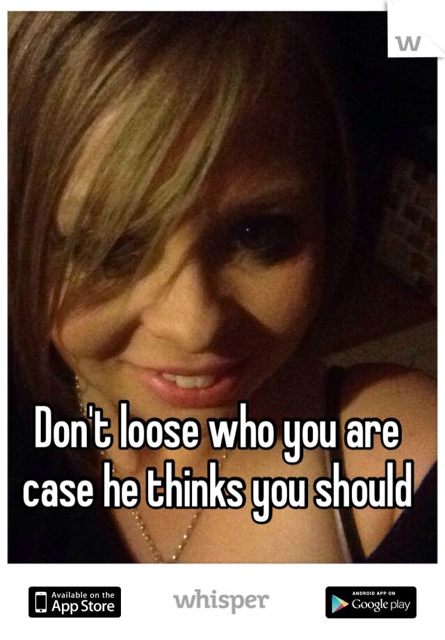 Don't loose who you are case he thinks you should