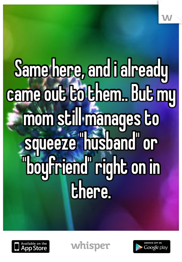 Same here, and i already came out to them.. But my mom still manages to squeeze "husband" or "boyfriend" right on in there.