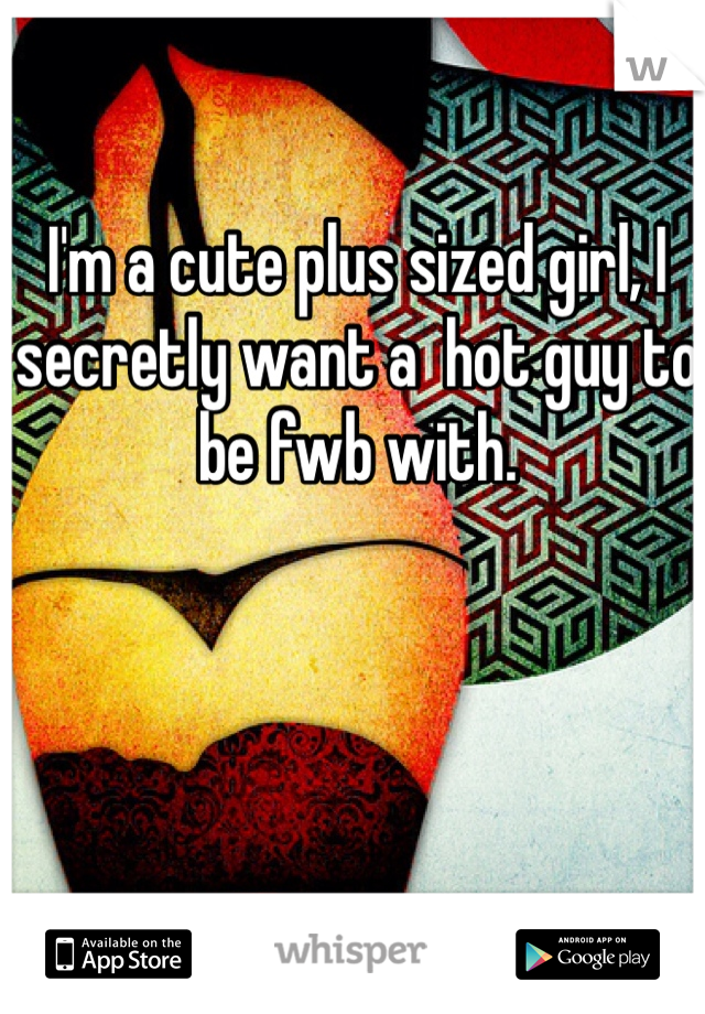 I'm a cute plus sized girl, I secretly want a  hot guy to be fwb with.