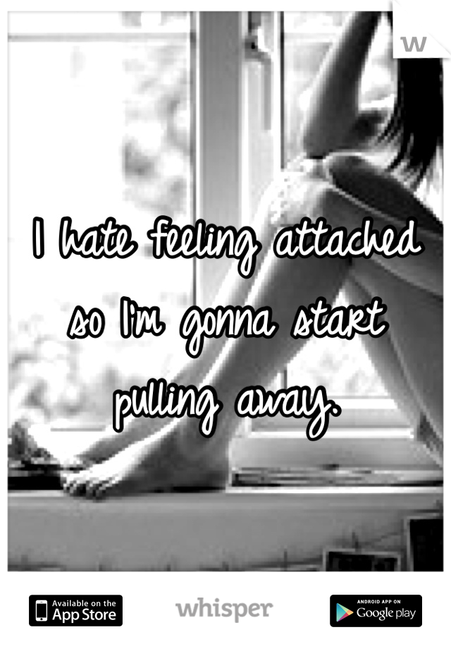 I hate feeling attached so I'm gonna start pulling away. 