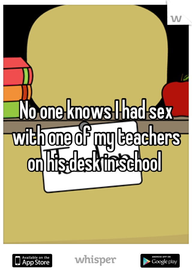 No one knows I had sex with one of my teachers on his desk in school 