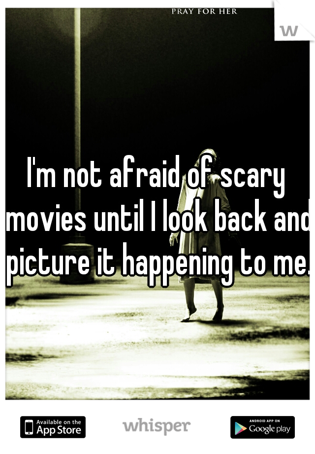 I'm not afraid of scary movies until I look back and picture it happening to me.