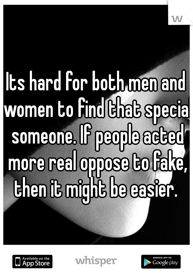 Its hard for both men and women to find that special someone. If people acted more real oppose to fake, then it might be easier. 