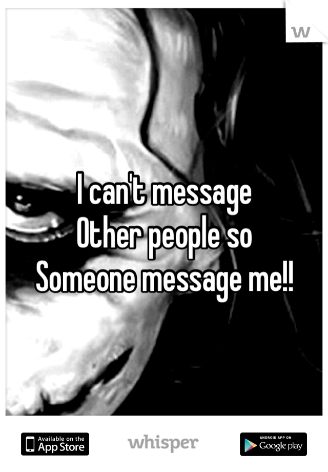 I can't message
Other people so
Someone message me!!