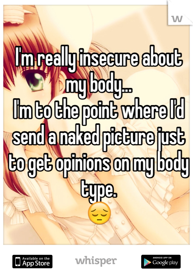 I'm really insecure about my body...
I'm to the point where I'd send a naked picture just to get opinions on my body type.
😔
