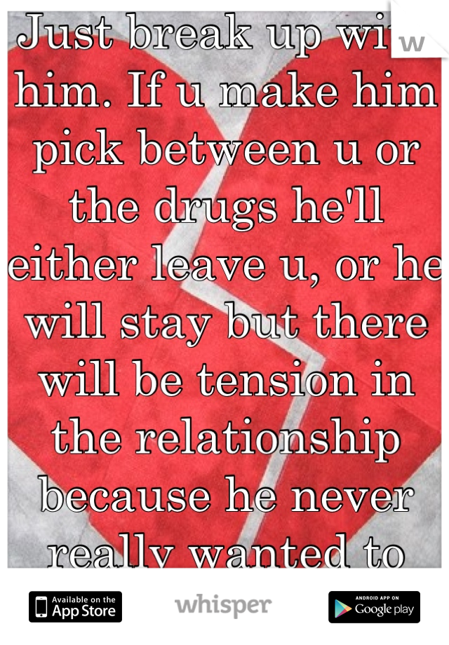 Just break up with him. If u make him pick between u or the drugs he'll either leave u, or he will stay but there will be tension in the relationship because he never really wanted to quit.