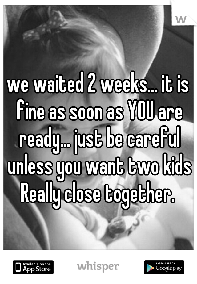 we waited 2 weeks... it is fine as soon as YOU are ready... just be careful unless you want two kids Really close together. 