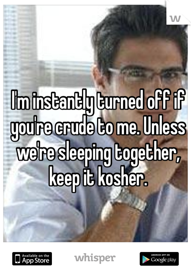 I'm instantly turned off if you're crude to me. Unless we're sleeping together, keep it kosher. 