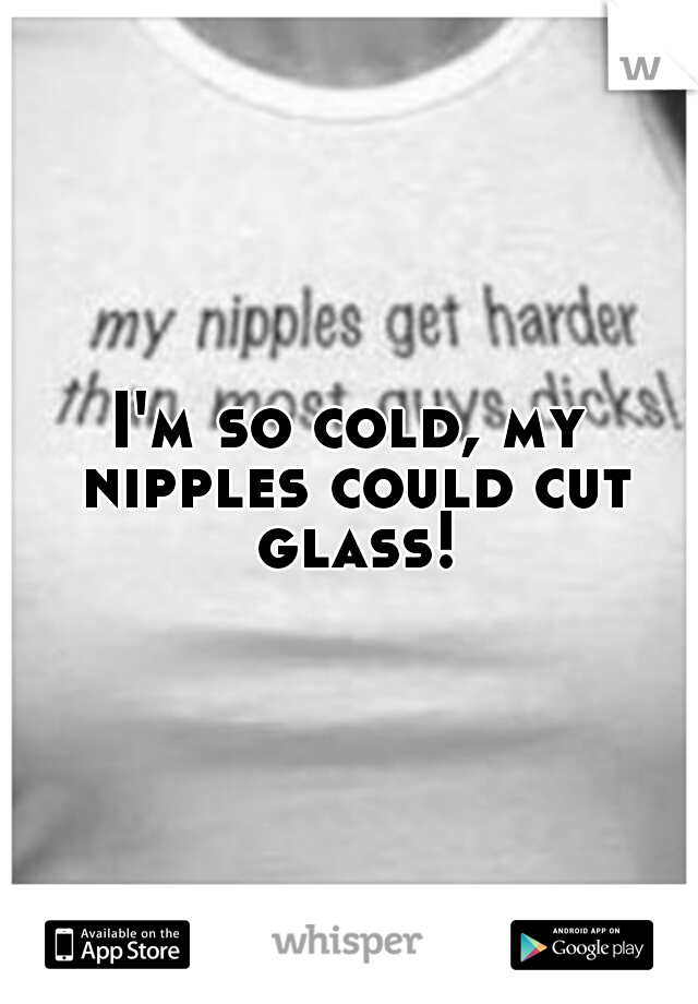 I'm so cold, my nipples could cut glass!